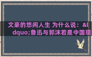 文豪的悠闲人生 为什么说：“鲁迅与郭沫若是中国现代文坛的双子星座。”